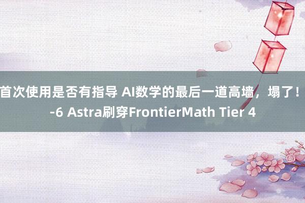 配资首次使用是否有指导 AI数学的最后一道高墙，塌了！GPT-6 Astra刷穿FrontierMath Tier 4