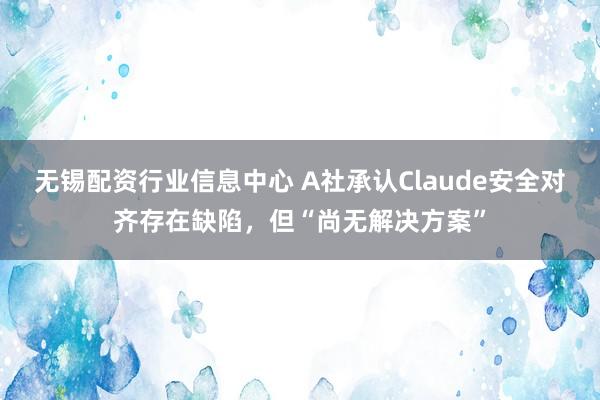 无锡配资行业信息中心 A社承认Claude安全对齐存在缺陷，但“尚无解决方案”