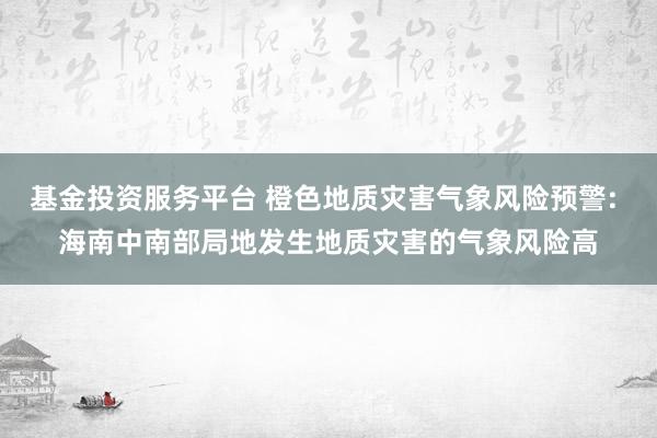 基金投资服务平台 橙色地质灾害气象风险预警: 海南中南部局地发生地质灾害的气象风险高