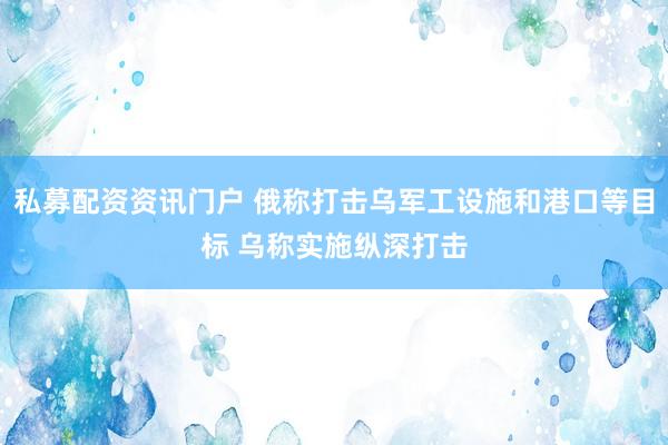私募配资资讯门户 俄称打击乌军工设施和港口等目标 乌称实施纵深打击