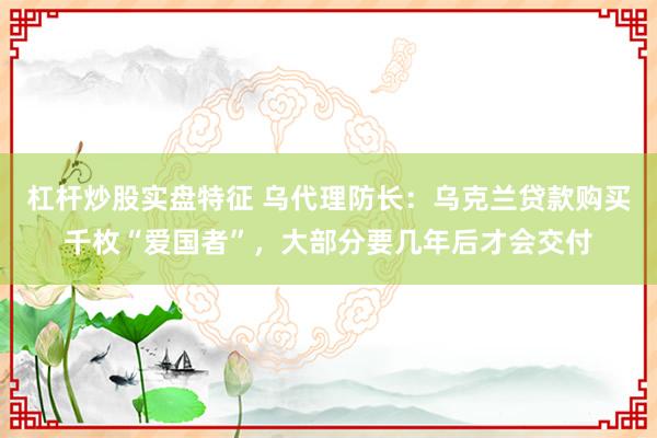 杠杆炒股实盘特征 乌代理防长：乌克兰贷款购买千枚“爱国者”，大部分要几年后才会交付