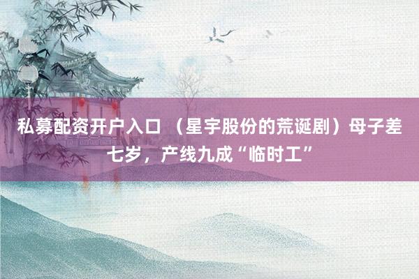 私募配资开户入口 （星宇股份的荒诞剧）母子差七岁，产线九成“临时工”