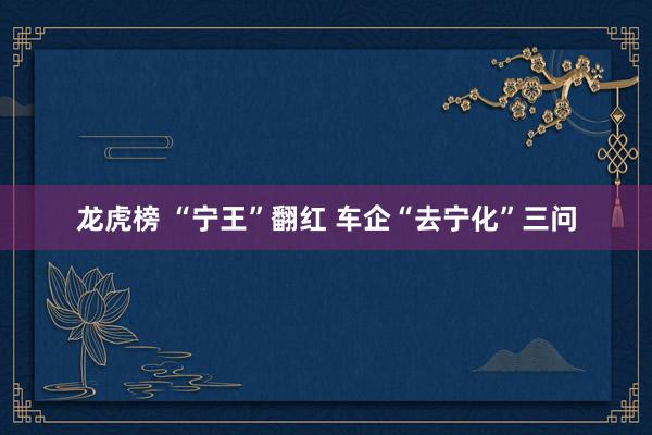 龙虎榜 “宁王”翻红 车企“去宁化”三问