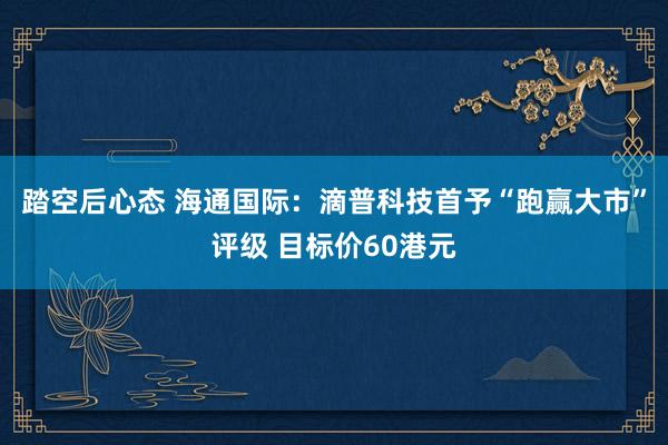 踏空后心态 海通国际：滴普科技首予“跑赢大市”评级 目标价60港元