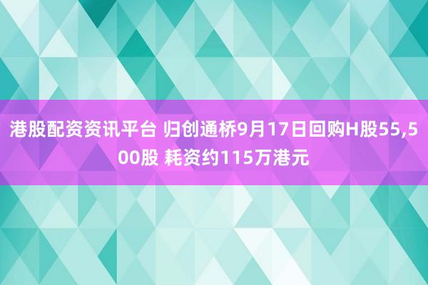 港股配资资讯平台 归创通桥9月17日回购H股55,500股 耗资约115万港元