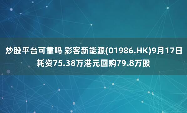 炒股平台可靠吗 彩客新能源(01986.HK)9月17日耗资75.38万港元回购79.8万股