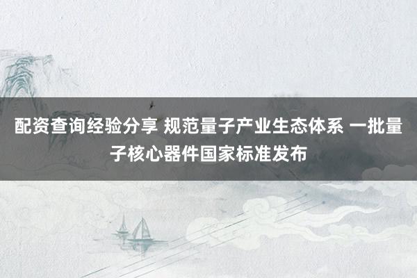 配资查询经验分享 规范量子产业生态体系 一批量子核心器件国家标准发布