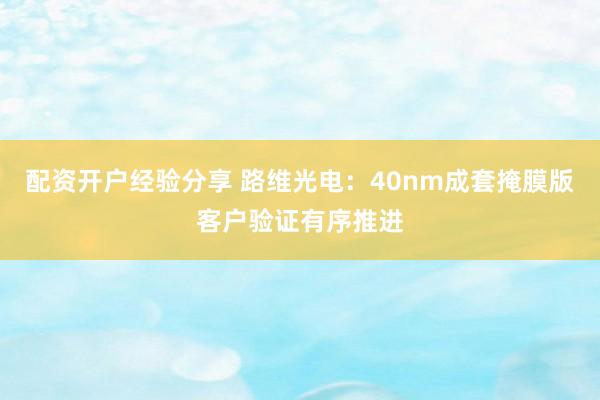 配资开户经验分享 路维光电：40nm成套掩膜版客户验证有序推进