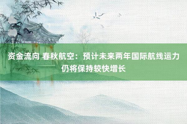 资金流向 春秋航空：预计未来两年国际航线运力仍将保持较快增长