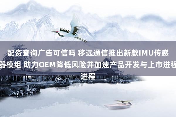 配资查询广告可信吗 移远通信推出新款IMU传感器模组 助力OEM降低风险并加速产品开发与上市进程