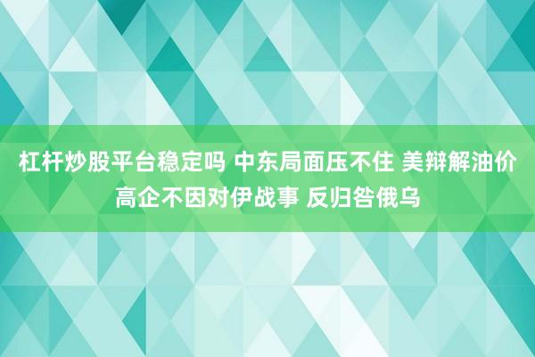 杠杆炒股平台稳定吗 中东局面压不住 美辩解油价高企不因对伊战事 反归咎俄乌