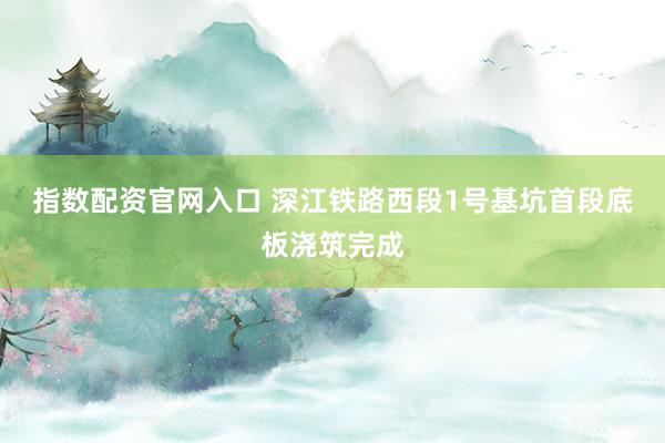 指数配资官网入口 深江铁路西段1号基坑首段底板浇筑完成