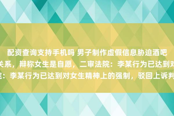 配资查询支持手机吗 男子制作虚假信息胁迫酒吧兼职女大学生多次发生关系，辩称女生是自愿，二审法院：李某行为已达到对女生精神上的强制，驳回上诉判刑5年