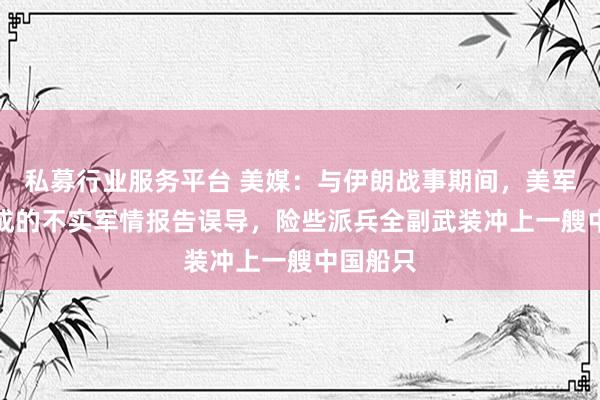 私募行业服务平台 美媒：与伊朗战事期间，美军被AI生成的不实军情报告误导，险些派兵全副武装冲上一艘中国船只