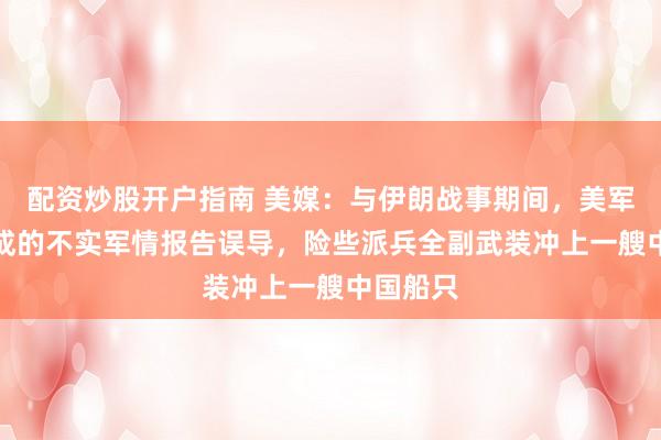 配资炒股开户指南 美媒：与伊朗战事期间，美军被AI生成的不实军情报告误导，险些派兵全副武装冲上一艘中国船只