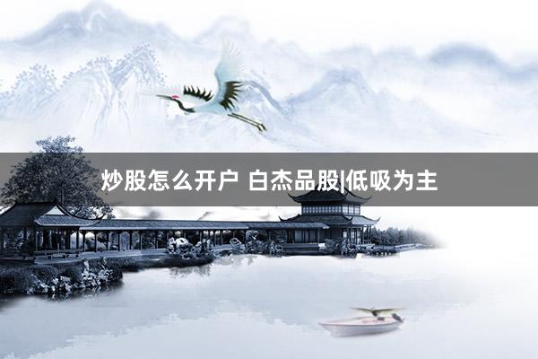 炒股怎么开户 白杰品股|低吸为主
