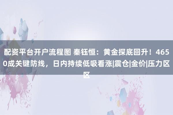 配资平台开户流程图 秦钰恒：黄金探底回升！4650成关键防线，日内持续低吸看涨|震仓|金价|压力区
