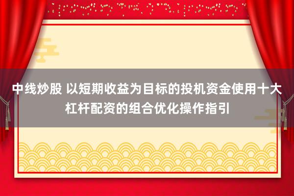 中线炒股 以短期收益为目标的投机资金使用十大杠杆配资的组合优化操作指引