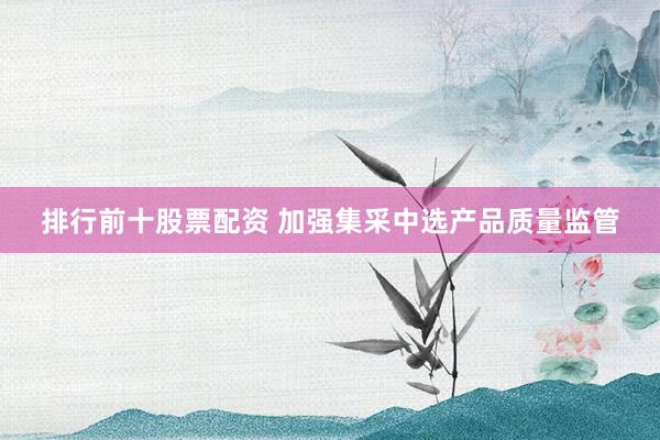 排行前十股票配资 加强集采中选产品质量监管