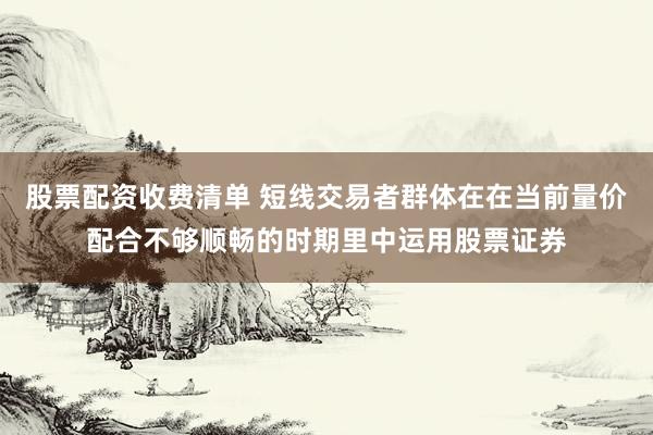 股票配资收费清单 短线交易者群体在在当前量价配合不够顺畅的时期里中运用股票证券