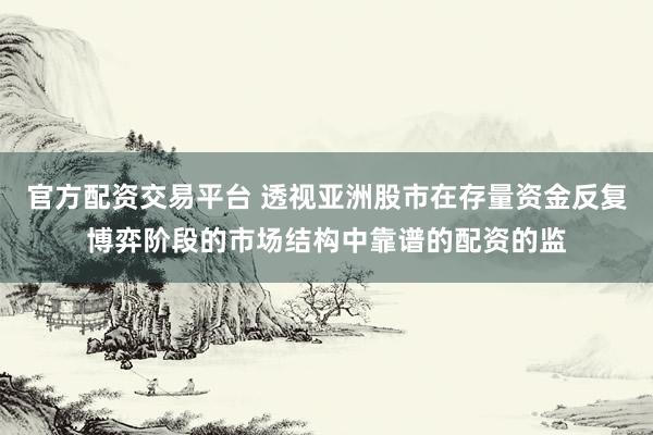 官方配资交易平台 透视亚洲股市在存量资金反复博弈阶段的市场结构中靠谱的配资的监