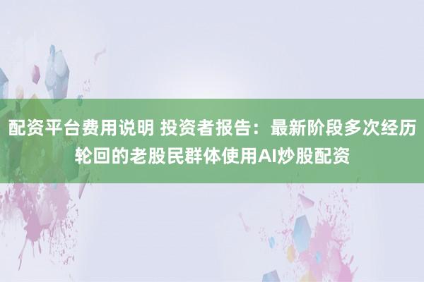 配资平台费用说明 投资者报告：最新阶段多次经历轮回的老股民群体使用AI炒股配资