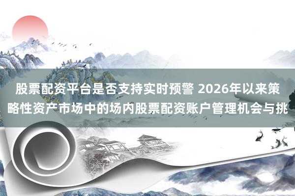 股票配资平台是否支持实时预警 2026年以来策略性资产市场中的场内股票配资账户管理机会与挑
