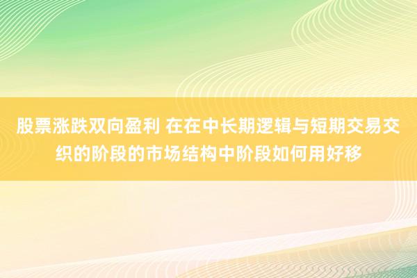 股票涨跌双向盈利 在在中长期逻辑与短期交易交织的阶段的市场结构中阶段如何用好移