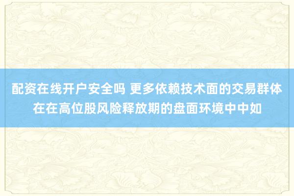 配资在线开户安全吗 更多依赖技术面的交易群体在在高位股风险释放期的盘面环境中中如