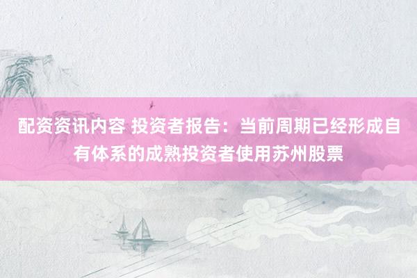 配资资讯内容 投资者报告：当前周期已经形成自有体系的成熟投资者使用苏州股票