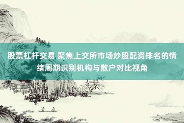 股票杠杆交易 聚焦上交所市场炒股配资排名的情绪周期识别机构与散户对比视角
