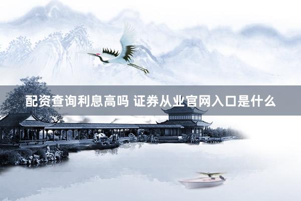 配资查询利息高吗 证券从业官网入口是什么