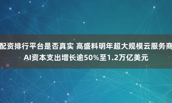 配资排行平台是否真实 高盛料明年超大规模云服务商AI资本支出增长逾50%至1.2万亿美元