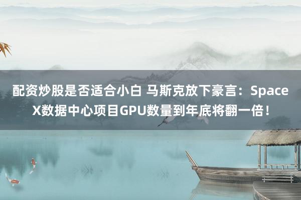 配资炒股是否适合小白 马斯克放下豪言：SpaceX数据中心项目GPU数量到年底将翻一倍！