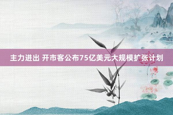 主力进出 开市客公布75亿美元大规模扩张计划