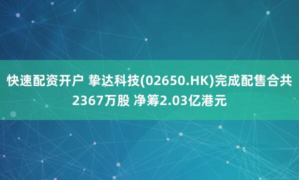 快速配资开户 挚达科技(02650.HK)完成配售合共2367万股 净筹2.03亿港元
