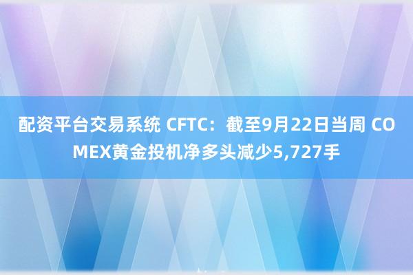 配资平台交易系统 CFTC：截至9月22日当周 COMEX黄金投机净多头减少5,727手