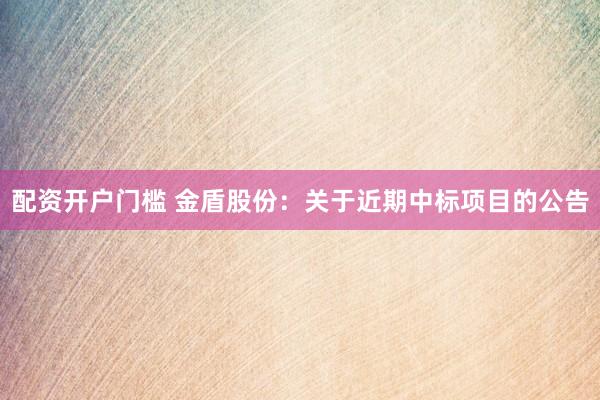 配资开户门槛 金盾股份：关于近期中标项目的公告