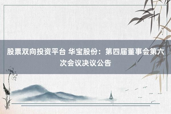股票双向投资平台 华宝股份：第四届董事会第六次会议决议公告
