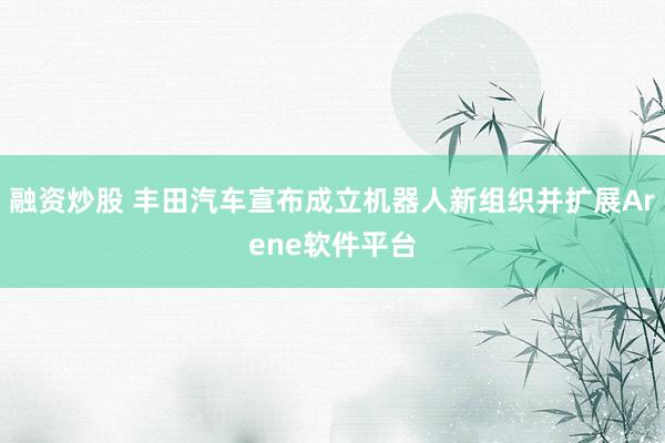 融资炒股 丰田汽车宣布成立机器人新组织并扩展Arene软件平台