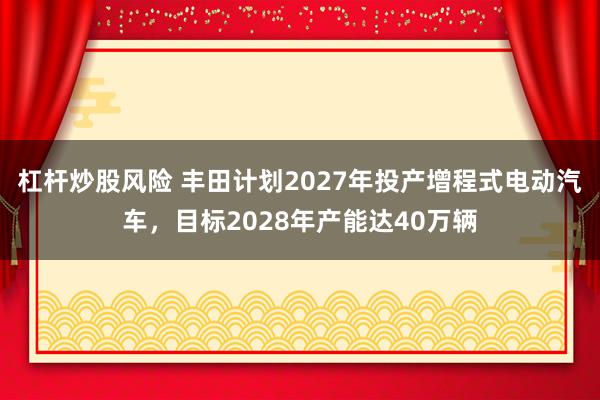 杠杆炒股风险 丰田计划2027年投产增程式电动汽车，目标2028年产能达40万辆