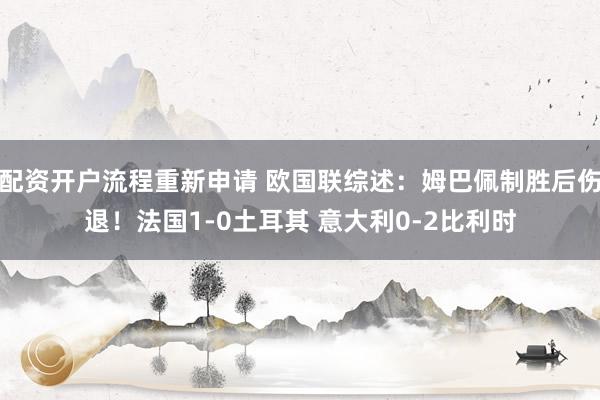 配资开户流程重新申请 欧国联综述：姆巴佩制胜后伤退！法国1-0土耳其 意大利0-2比利时
