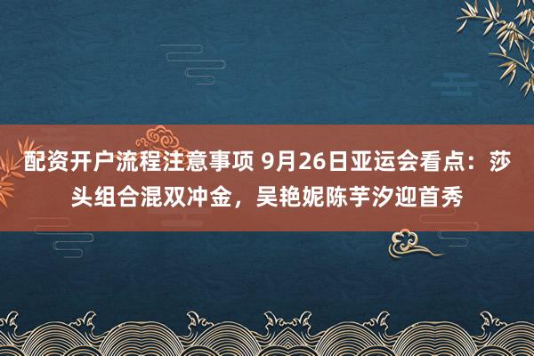 配资开户流程注意事项 9月26日亚运会看点：莎头组合混双冲金，吴艳妮陈芋汐迎首秀