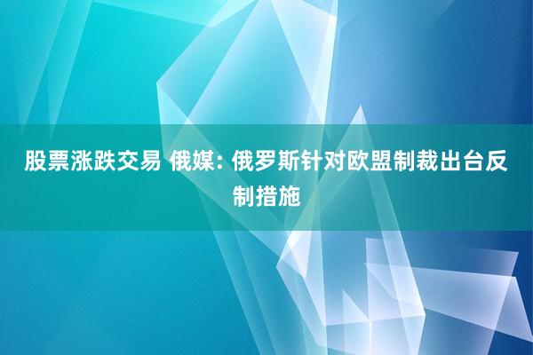 股票涨跌交易 俄媒: 俄罗斯针对欧盟制裁出台反制措施