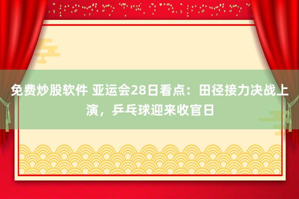 免费炒股软件 亚运会28日看点：田径接力决战上演，乒乓球迎来收官日