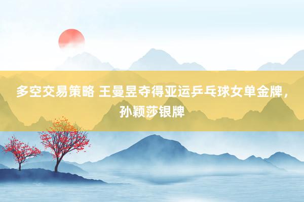 多空交易策略 王曼昱夺得亚运乒乓球女单金牌，孙颖莎银牌