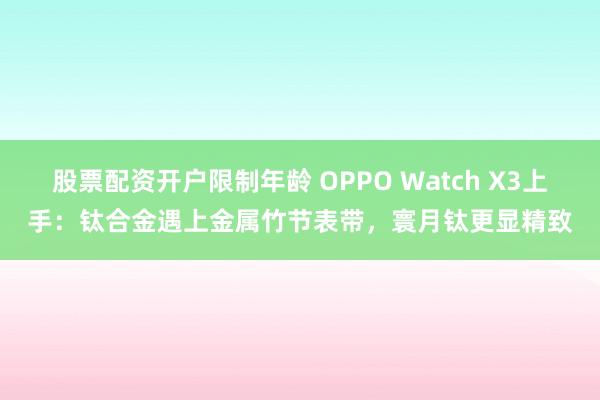 股票配资开户限制年龄 OPPO Watch X3上手：钛合金遇上金属竹节表带，寰月钛更显精致