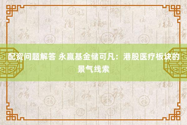 配资问题解答 永赢基金储可凡：港股医疗板块的景气线索
