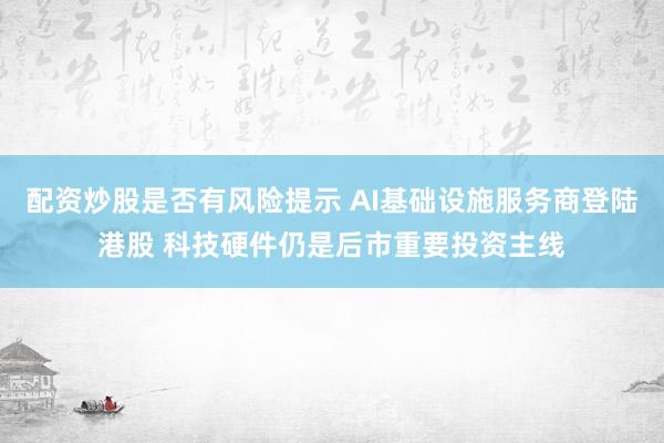配资炒股是否有风险提示 AI基础设施服务商登陆港股 科技硬件仍是后市重要投资主线