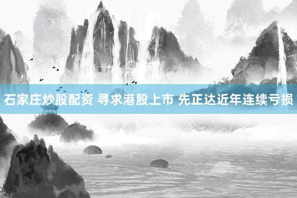石家庄炒股配资 寻求港股上市 先正达近年连续亏损